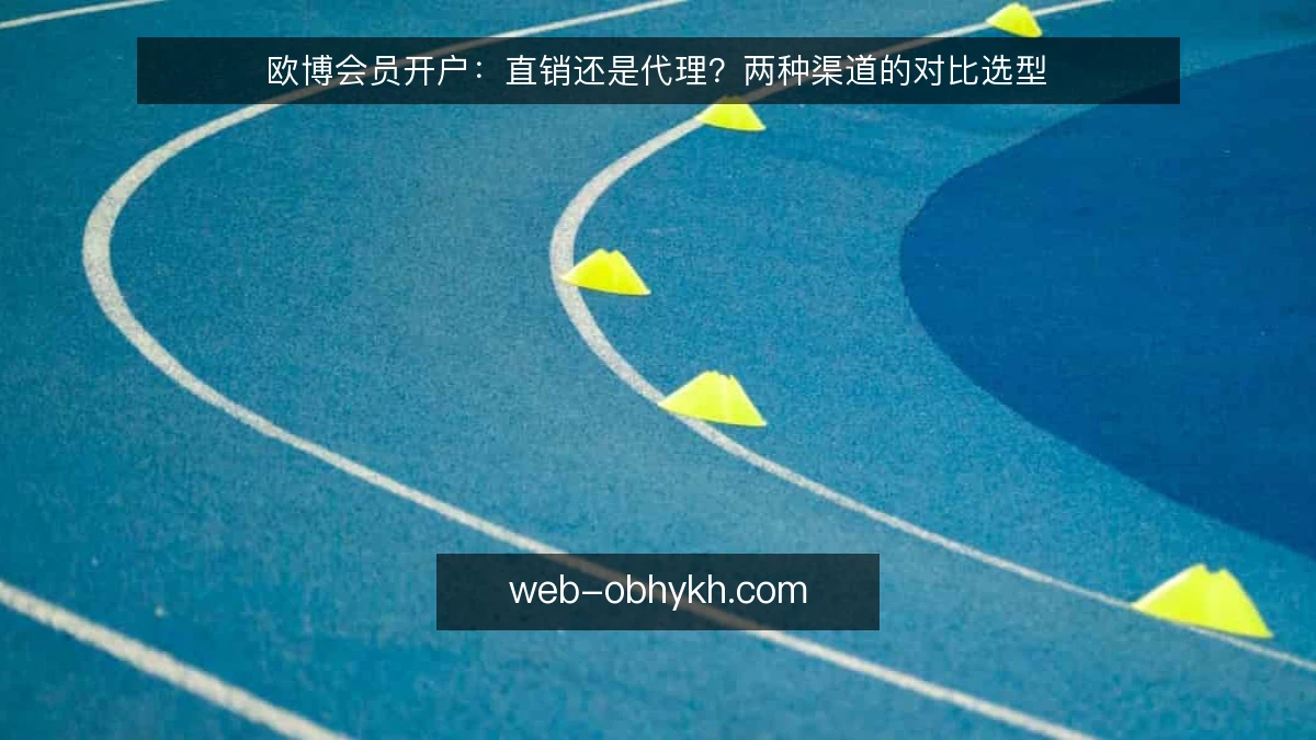 欧博会员开户:直销还是代理?两种渠道的对比选型