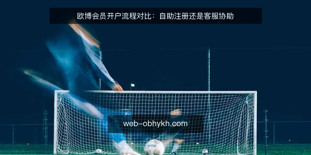 欧博会员开户流程对比:自助注册还是客服协助 — 开户前需要明确的决策标准 配图