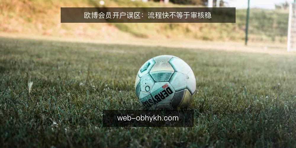 欧博会员开户误区:流程快不等于审核稳 — 误区:开户越快越好 配图