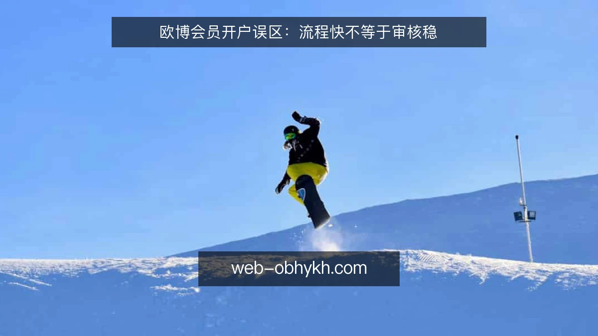 欧博会员开户误区:流程快不等于审核稳