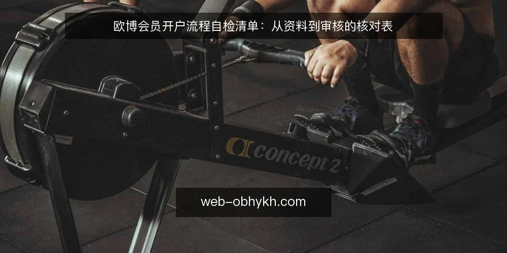 欧博会员开户流程自检清单:从资料到审核的核对表 — 为何现在需要做开户流程自检 配图