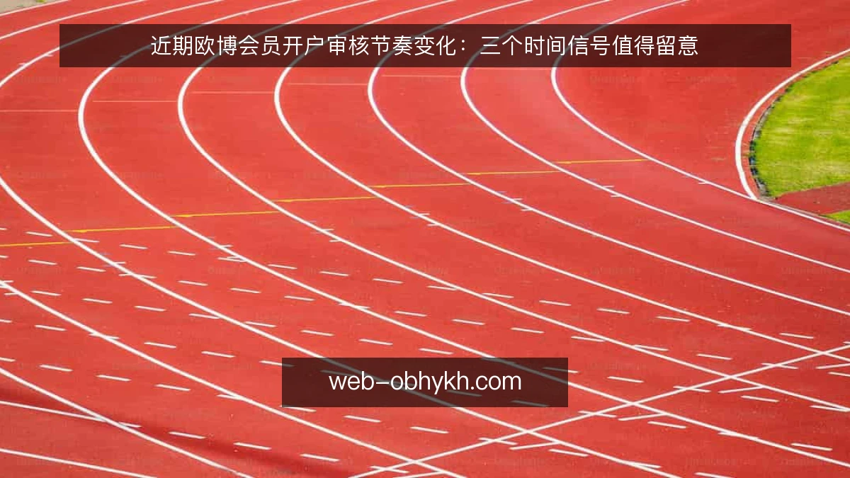 近期欧博会员开户审核节奏变化：三个时间信号值得留意