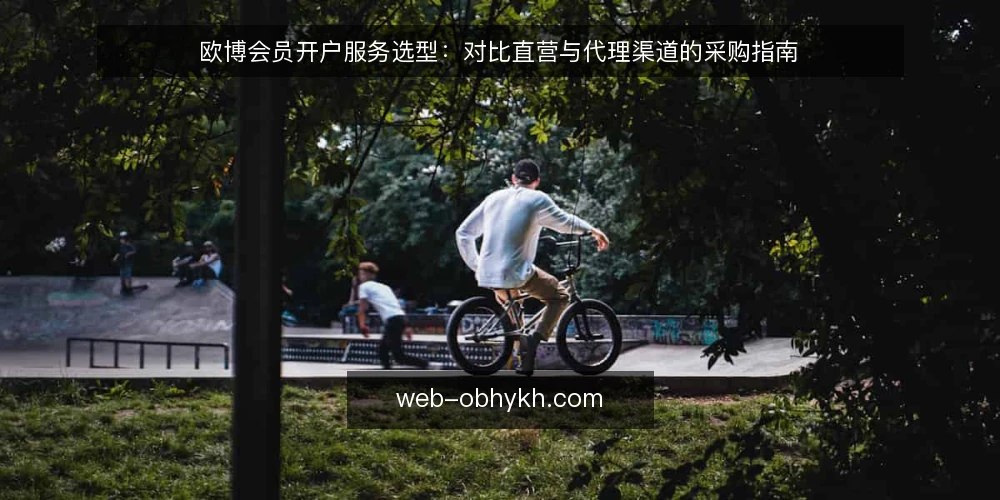 欧博会员开户服务选型:对比直营与代理渠道的采购指南 — 明确开户需求与服务边界 配图
