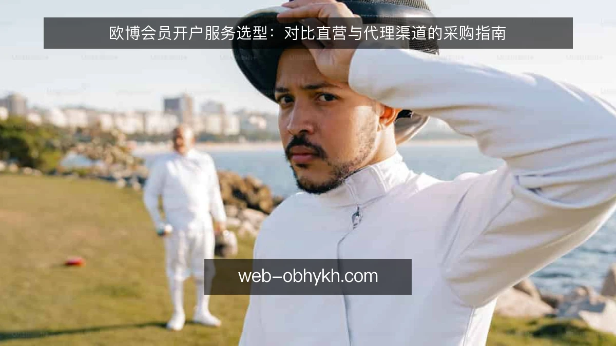 欧博会员开户服务选型:对比直营与代理渠道的采购指南