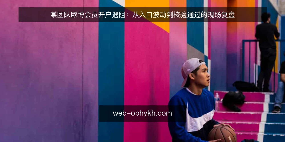 某团队欧博会员开户遇阻:从入口波动到核验通过的现场复盘 — 场景与初始约束 配图