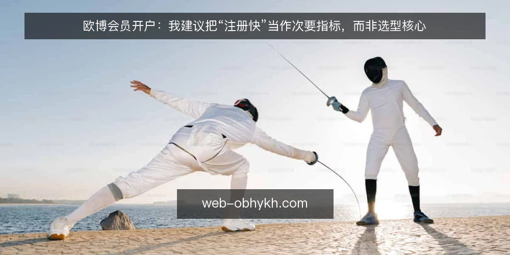 欧博会员开户：我建议把“注册快”当作次要指标，而非选型核心 — 需求定义：开户要解决的真正问题 配图